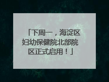 下周一，海淀区妇幼保健院北部院区正式启用！