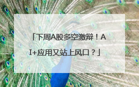 下周A股多空激辩！AI+应用又站上风口？