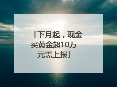 下月起，现金买黄金超10万元需上报