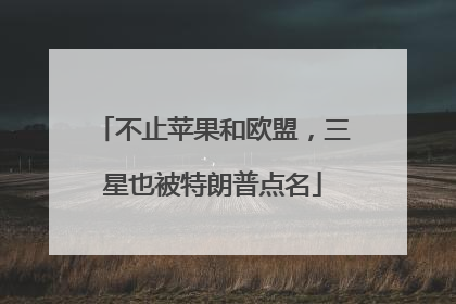 不止苹果和欧盟，三星也被特朗普点名