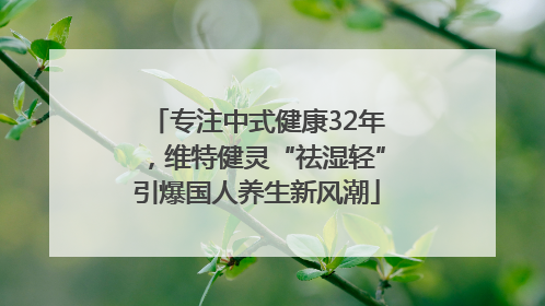专注中式健康32年，维特健灵“祛湿轻”引爆国人养生新风潮
