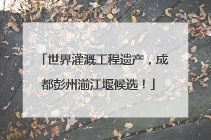 世界灌溉工程遗产，成都彭州湔江堰候选！