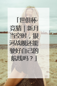 世俱杯·竞猜｜新月当空时，银河战舰还能驶好自己的航线吗？