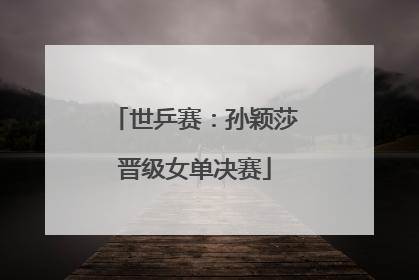 世乒赛：孙颖莎晋级女单决赛