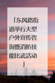 东风路街道举行大型户外宣传咨询暨消防技能比武活动