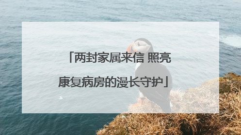 两封家属来信 照亮康复病房的漫长守护
