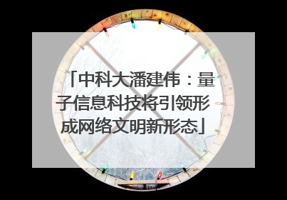 中科大潘建伟：量子信息科技将引领形成网络文明新形态