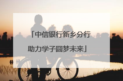 中信银行新乡分行助力学子圆梦未来