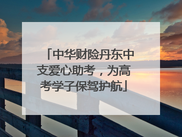 中华财险丹东中支爱心助考，为高考学子保驾护航