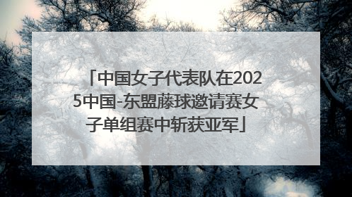 中国女子代表队在2025中国-东盟藤球邀请赛女子单组赛中斩获亚军