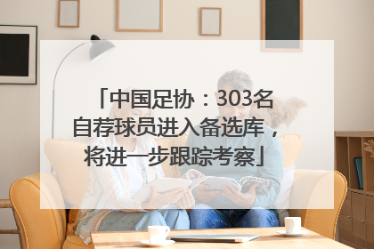 中国足协：303名自荐球员进入备选库，将进一步跟踪考察