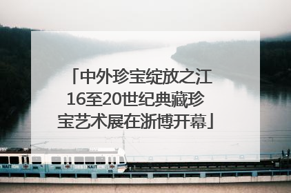 中外珍宝绽放之江 16至20世纪典藏珍宝艺术展在浙博开幕