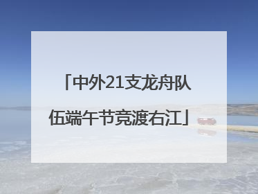 中外21支龙舟队伍端午节竞渡右江