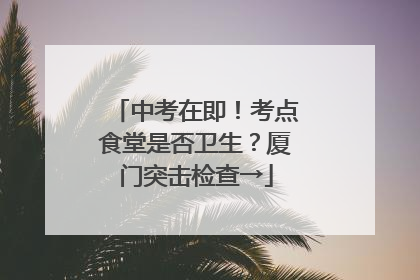 中考在即！考点食堂是否卫生？厦门突击检查→