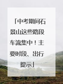 中考期间石景山这些路段车流集中！主要时段、出行提示