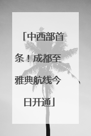 中西部首条！成都至雅典航线今日开通