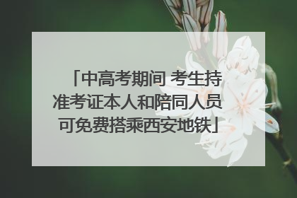 中高考期间 考生持准考证本人和陪同人员可免费搭乘西安地铁