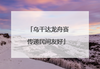 乌干达龙舟赛传递民间友好