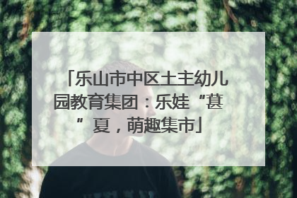 乐山市中区土主幼儿园教育集团：乐娃“葚”夏，萌趣集市