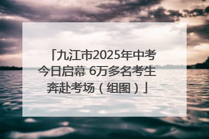 九江市2025年中考今日启幕 6万多名考生奔赴考场（组图）