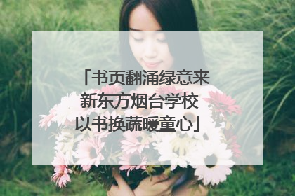 书页翻涌绿意来 新东方烟台学校以书换蔬暖童心