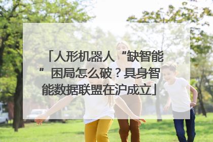 人形机器人“缺智能”困局怎么破？具身智能数据联盟在沪成立