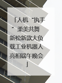 人机“执手”柔美共舞 新松新款大负载工业机器人亮相端午晚会