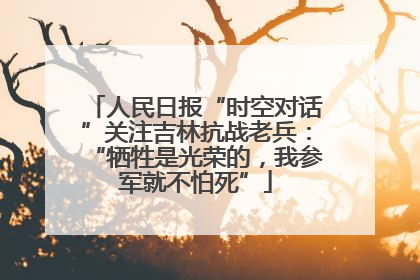 人民日报“时空对话”关注吉林抗战老兵：“牺牲是光荣的，我参军就不怕死”
