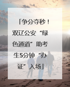 争分夺秒！双辽公安“绿色通道”助考生5分钟“办证”入场