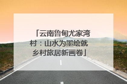 云南鲁甸尤家湾村：山水为墨绘就乡村旅居新画卷