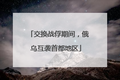 交换战俘期间，俄乌互袭首都地区