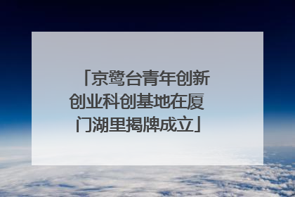 京鹭台青年创新创业科创基地在厦门湖里揭牌成立
