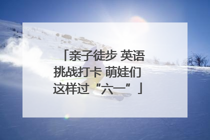 亲子徒步 英语挑战打卡 萌娃们这样过“六一”