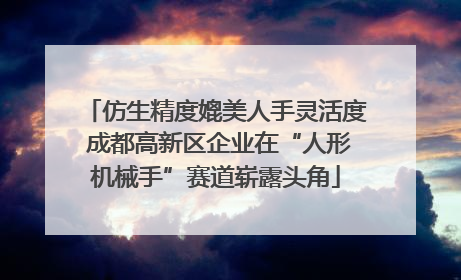 仿生精度媲美人手灵活度 成都高新区企业在“人形机械手”赛道崭露头角