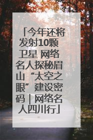 今年还将发射10颗卫星 网络名人探秘眉山“太空之眼”建设密码｜网络名人四川行
