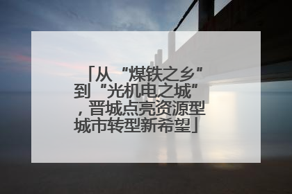 从“煤铁之乡”到“光机电之城”，晋城点亮资源型城市转型新希望