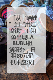 从“晒娃”到“用娃搞钱”！闲鱼出现LABUBU租赁服务，日租80元仍供不应求