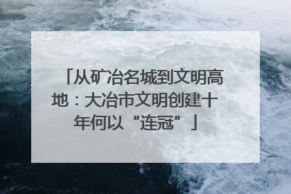 从矿冶名城到文明高地：大冶市文明创建十年何以“连冠”