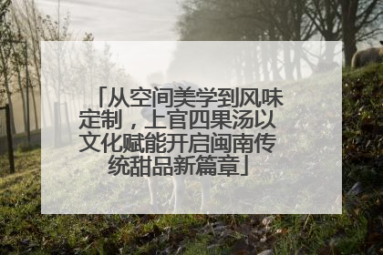 从空间美学到风味定制，上官四果汤以文化赋能开启闽南传统甜品新篇章