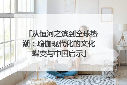 从恒河之滨到全球热潮：瑜伽现代化的文化蝶变与中国启示