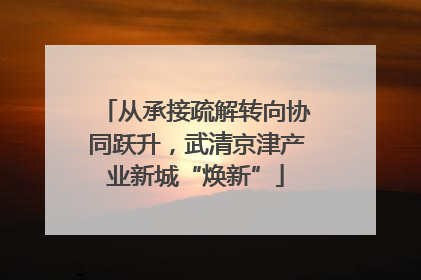 从承接疏解转向协同跃升，武清京津产业新城“焕新”