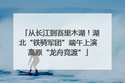 从长江到赛里木湖！湖北“铁骑军团”端午上演高原“龙舟竞渡”
