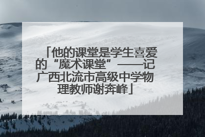 他的课堂是学生喜爱的“魔术课堂”——记广西北流市高级中学物理教师谢奔峰