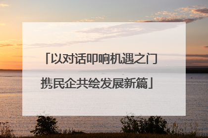 以对话叩响机遇之门 携民企共绘发展新篇