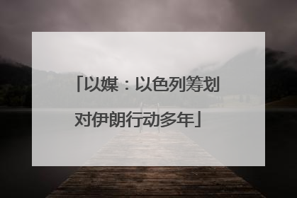 以媒：以色列筹划对伊朗行动多年