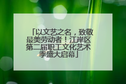 以文艺之名，致敬最美劳动者！江岸区第二届职工文化艺术季盛大启幕