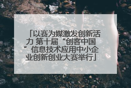 以赛为媒激发创新活力 第十届“创客中国”信息技术应用中小企业创新创业大赛举行