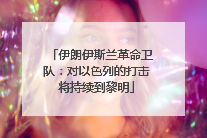 伊朗伊斯兰革命卫队：对以色列的打击将持续到黎明