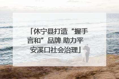 休宁县打造“握手言和”品牌 助力平安溪口社会治理