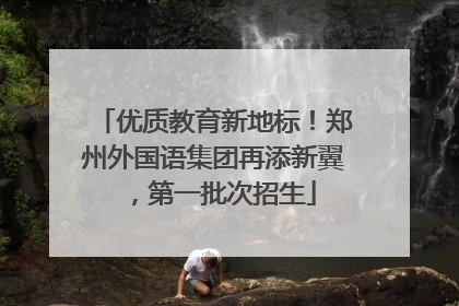 优质教育新地标！郑州外国语集团再添新翼，第一批次招生